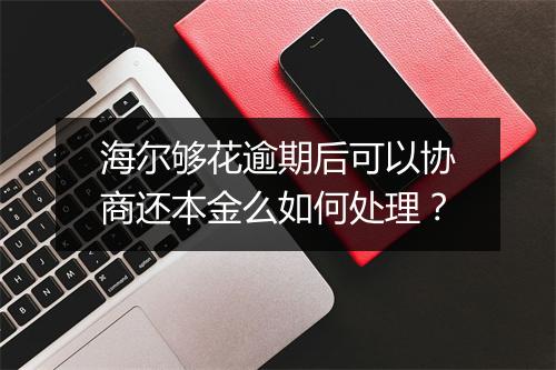 海尔够花逾期后可以协商还本金么如何处理？