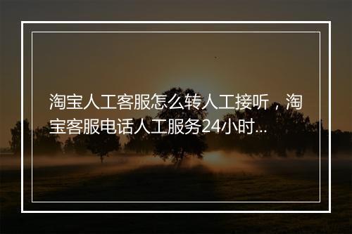 淘宝人工客服怎么转人工接听，淘宝客服电话人工服务24小时怎么转人工