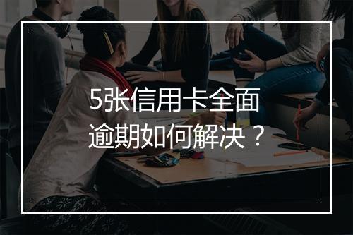 5张信用卡全面逾期如何解决？