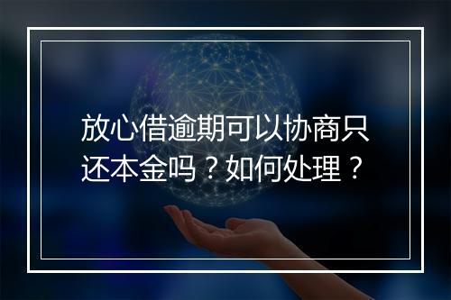 放心借逾期可以协商只还本金吗？如何处理？