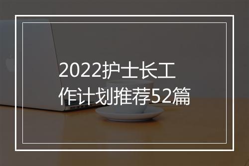 2022护士长工作计划推荐52篇