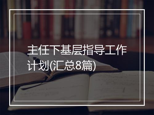 主任下基层指导工作计划(汇总8篇)