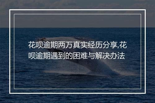 花呗逾期两万真实经历分享,花呗逾期遇到的困难与解决办法
