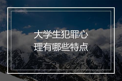大学生犯罪心理有哪些特点