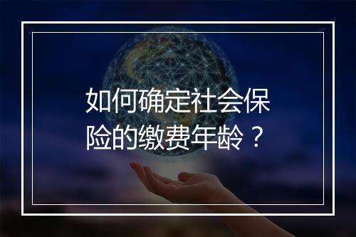 如何确定社会保险的缴费年龄？