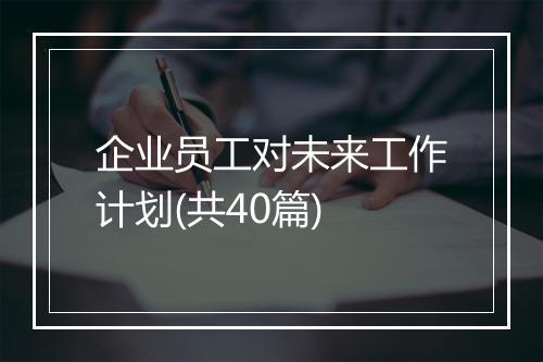 企业员工对未来工作计划(共40篇)