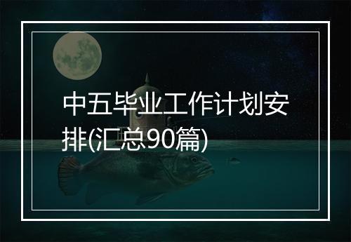 中五毕业工作计划安排(汇总90篇)