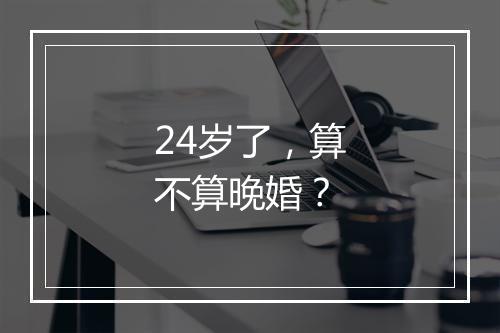 24岁了，算不算晚婚？