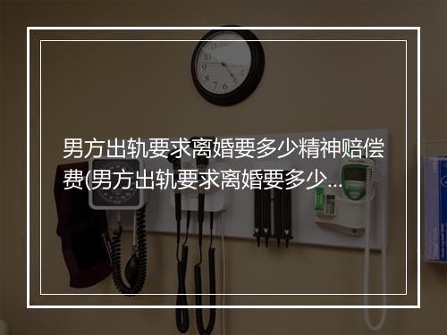男方出轨要求离婚要多少精神赔偿费(男方出轨要求离婚要多少精神赔偿)