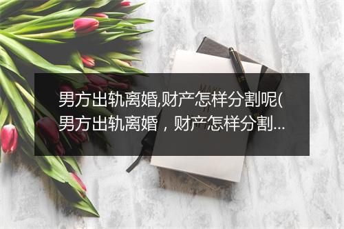 男方出轨离婚,财产怎样分割呢(男方出轨离婚，财产怎样分割)