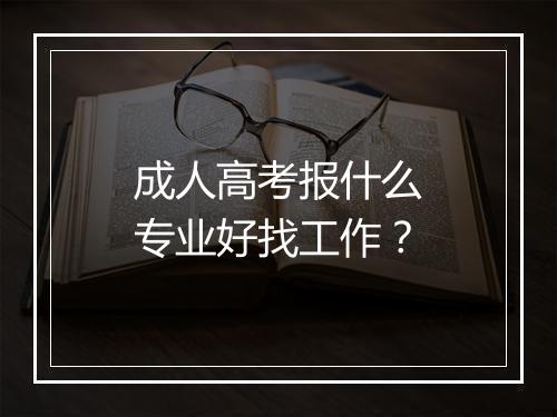 成人高考报什么专业好找工作？