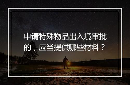 申请特殊物品出入境审批的，应当提供哪些材料？