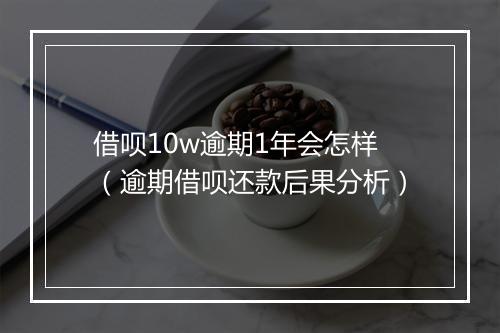 借呗10w逾期1年会怎样（逾期借呗还款后果分析）