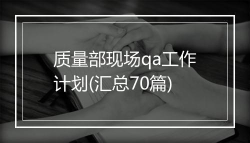 质量部现场qa工作计划(汇总70篇)