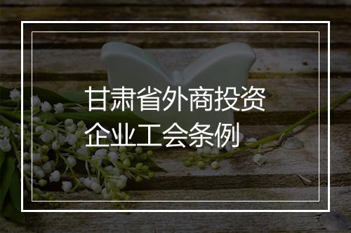 甘肃省外商投资企业工会条例