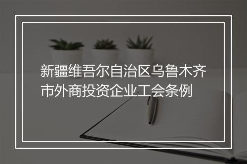 新疆维吾尔自治区乌鲁木齐市外商投资企业工会条例