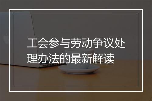 工会参与劳动争议处理办法的最新解读