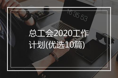 总工会2020工作计划(优选10篇)