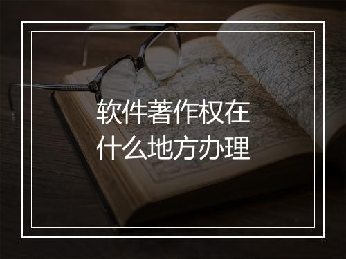 软件著作权在什么地方办理