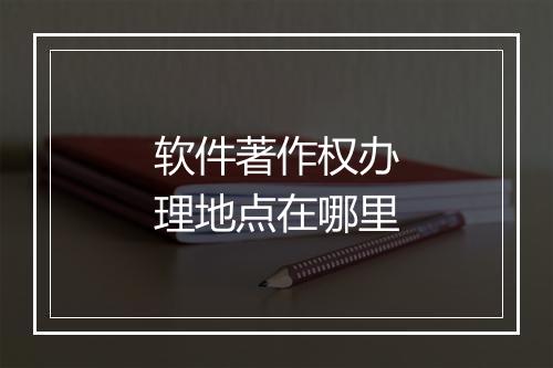 软件著作权办理地点在哪里