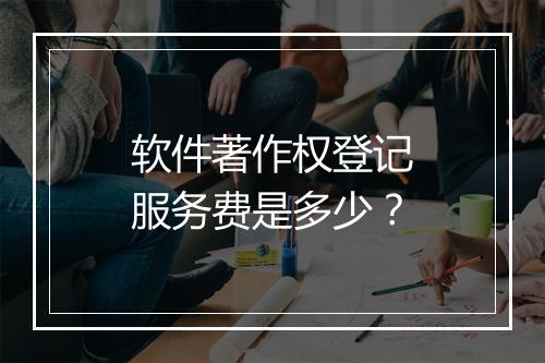 软件著作权登记服务费是多少？