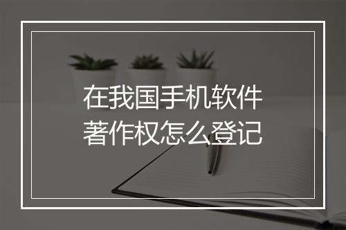 在我国手机软件著作权怎么登记