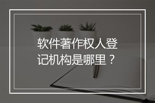 软件著作权人登记机构是哪里？