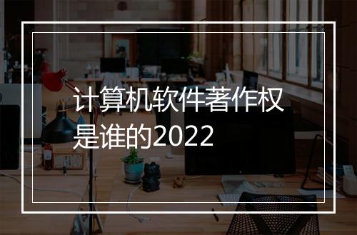 计算机软件著作权是谁的2022
