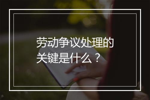 劳动争议处理的关键是什么？