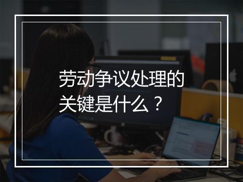 劳动争议处理的关键是什么？