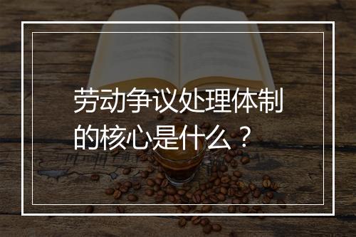 劳动争议处理体制的核心是什么？