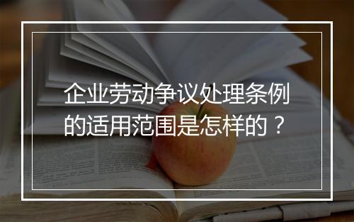 企业劳动争议处理条例的适用范围是怎样的？