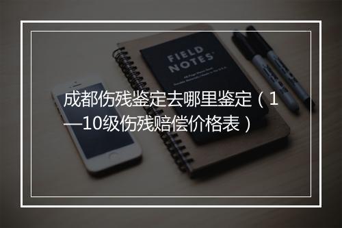 成都伤残鉴定去哪里鉴定（1—10级伤残赔偿价格表）