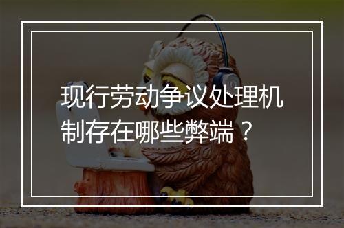 现行劳动争议处理机制存在哪些弊端？