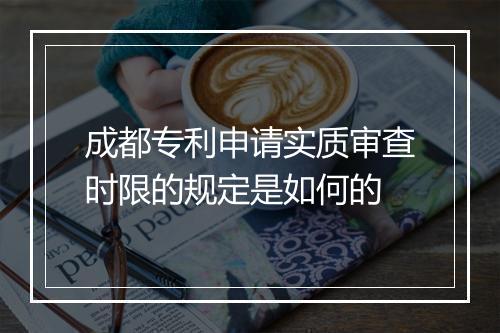 成都专利申请实质审查时限的规定是如何的