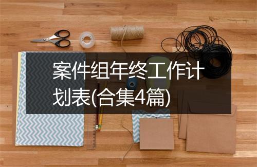 案件组年终工作计划表(合集4篇)