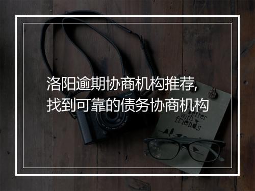 洛阳逾期协商机构推荐,找到可靠的债务协商机构
