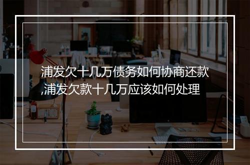 浦发欠十几万债务如何协商还款,浦发欠款十几万应该如何处理