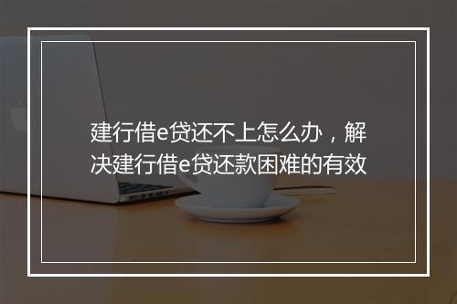 建行借e贷还不上怎么办，解决建行借e贷还款困难的有效