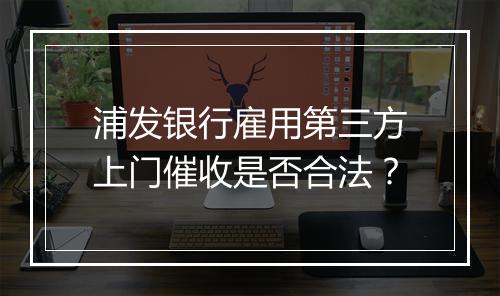 浦发银行雇用第三方上门催收是否合法？