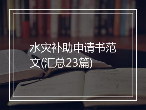 水灾补助申请书范文(汇总23篇)