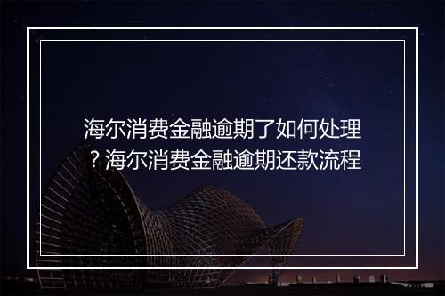 海尔消费金融逾期了如何处理？海尔消费金融逾期还款流程