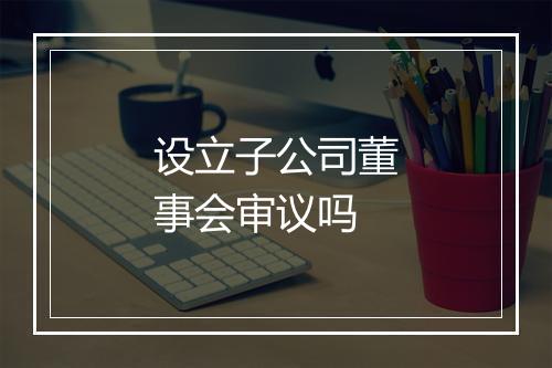设立子公司董事会审议吗