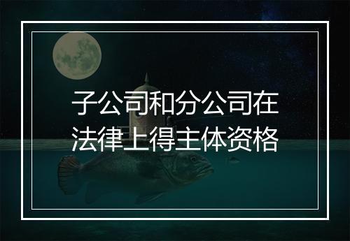 子公司和分公司在法律上得主体资格