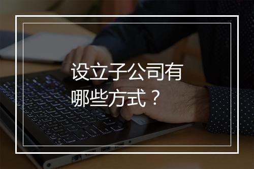设立子公司有哪些方式？
