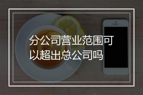 分公司营业范围可以超出总公司吗