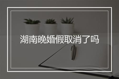 湖南晚婚假取消了吗