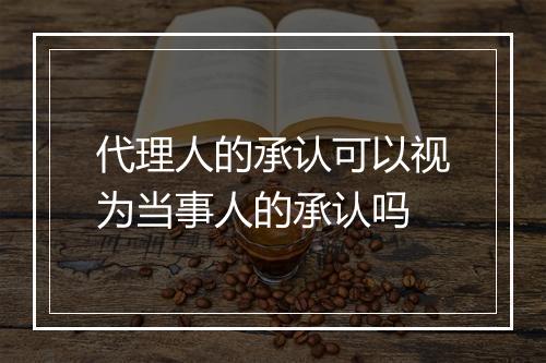 代理人的承认可以视为当事人的承认吗