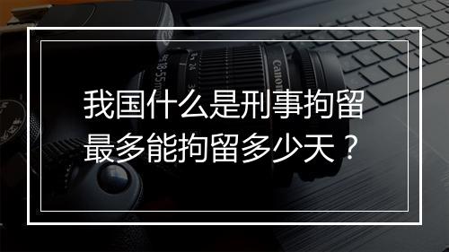 我国什么是刑事拘留最多能拘留多少天？