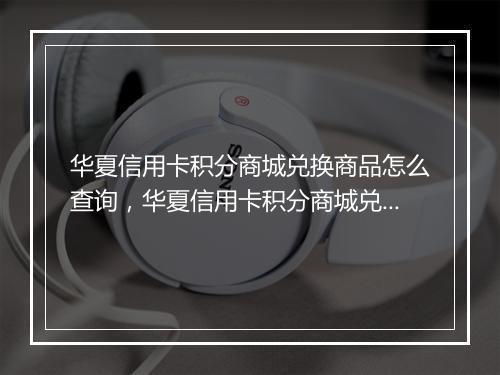 华夏信用卡积分商城兑换商品怎么查询，华夏信用卡积分商城兑换商品